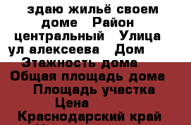 здаю жильё своем доме › Район ­ центральный › Улица ­ ул алексеева › Дом ­ 49 › Этажность дома ­ 2 › Общая площадь дома ­ 97 › Площадь участка ­ 6 › Цена ­ 4 000 - Краснодарский край, Новороссийск г. Недвижимость » Дома, коттеджи, дачи аренда   . Краснодарский край,Новороссийск г.